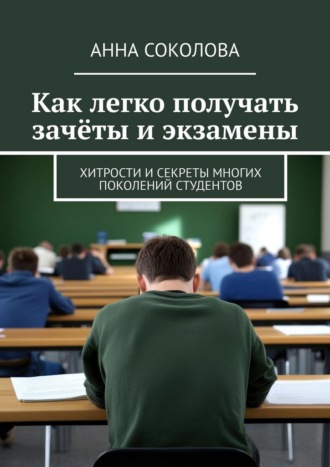 Как легко получать зачёты и экзамены. Хитрости и секреты многих поколений студентов Анна Соколова, Как легко получать зачёты и экзамены. Хитрости и секреты многих поколений студентов
