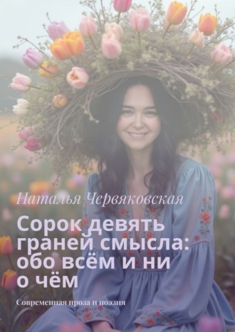 Сорок девять граней смысла: обо всём и ни о чём. Современная проза и поэзия Наталья Червяковская, Сорок девять граней смысла: обо всём и ни о чём. Современная проза и поэзия