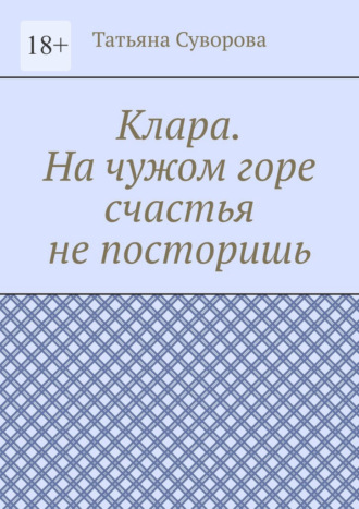 Клара. На чужом горе счастья не посторишь Татьяна Суворова, Клара. На чужом горе счастья не посторишь
