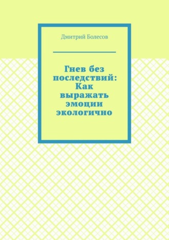 Гнев без последствий: Как выражать эмоции экологично Дмитрий Болесов, Гнев без последствий: Как выражать эмоции экологично
