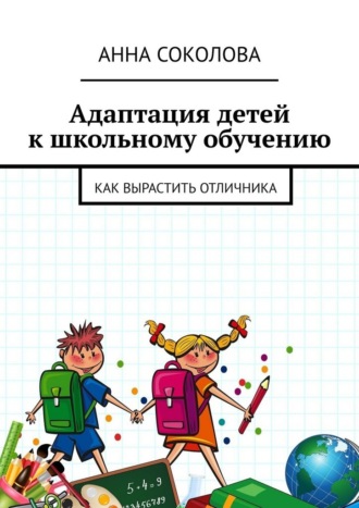 Адаптация детей к школьному обучению. Как вырастить отличника Анна Соколова, Адаптация детей к школьному обучению. Как вырастить отличника