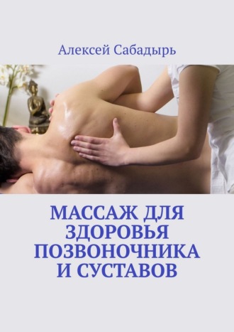 Массаж для здоровья позвоночника и суставов Алексей Сабадырь, Массаж для здоровья позвоночника и суставов