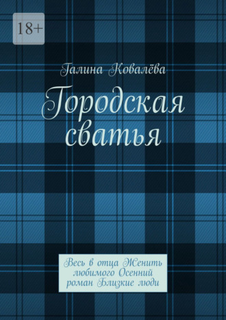 Городская сватья. Весь в отца Женить любимого Осенний роман Близкие люди Галина Ковалёва, Городская сватья. Весь в отца Женить любимого Осенний роман Близкие люди