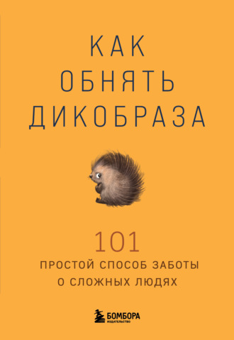 Как обнять дикобраза. 101 простой способ заботы о сложных людях Коллектив авторов, Как обнять дикобраза. 101 простой способ заботы о сложных людях