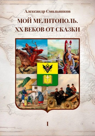 Мой Мелитополь XX веков от сказки. Истоки. Книга первая , Мой Мелитополь XX веков от сказки. Истоки. Книга первая