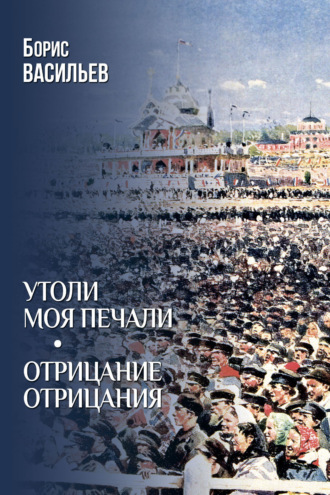 Утоли моя печали. Отрицание отрицания Борис Васильев, Утоли моя печали. Отрицание отрицания