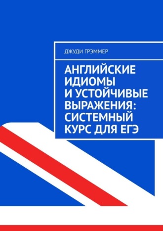 Английские идиомы и устойчивые выражения: системный курс для ЕГЭ , Английские идиомы и устойчивые выражения: системный курс для ЕГЭ