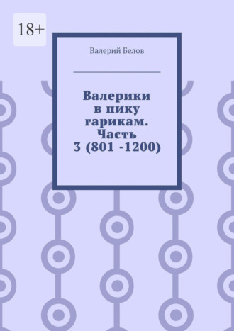 Валерики в пику гарикам. Часть 3 (801 -1200) , Валерики в пику гарикам. Часть 3 (801 -1200)