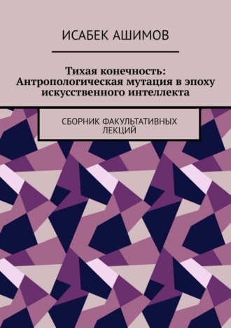 Тихая конечность: Антропологическая мутация в эпоху искусственного интеллекта. Сборник факультативных лекций , Тихая конечность: Антропологическая мутация в эпоху искусственного интеллекта. Сборник факультативных лекций