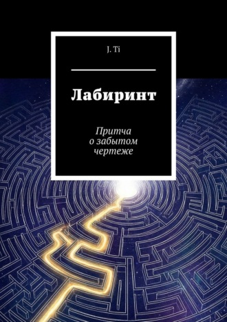 Лабиринт. Притча о забытом чертеже J. Ti, Лабиринт. Притча о забытом чертеже