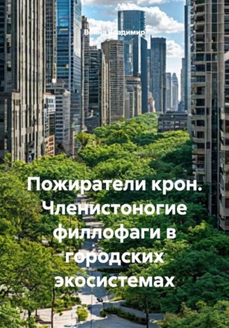 Пожиратели крон. Членистоногие филлофаги в городских экосистемах , Пожиратели крон. Членистоногие филлофаги в городских экосистемах