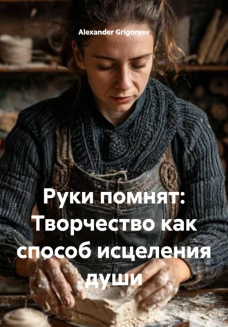 Руки помнят: Творчество как способ исцеления души , Руки помнят: Творчество как способ исцеления души