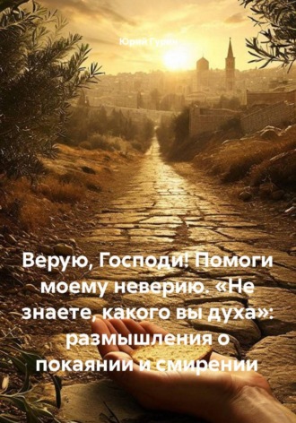 Верую, Господи! Помоги моему неверию. «Не знаете, какого вы духа»: размышления о покаянии и смирении , Верую, Господи! Помоги моему неверию. «Не знаете, какого вы духа»: размышления о покаянии и смирении