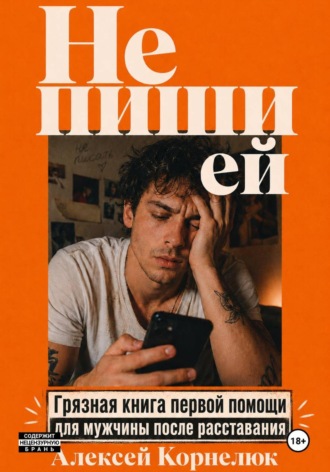 Не пиши ей. Грязная книга первой помощи для мужчины после расставания , Не пиши ей. Грязная книга первой помощи для мужчины после расставания