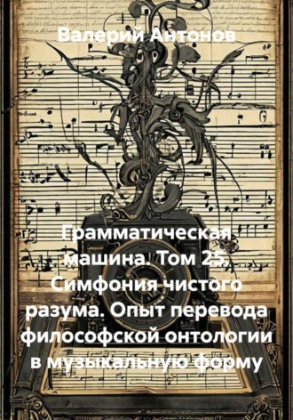 Грамматическая машина. Том 25. Симфония чистого разума. Опыт перевода философской онтологии в музыкальную форму , Грамматическая машина. Том 25. Симфония чистого разума. Опыт перевода философской онтологии в музыкальную форму
