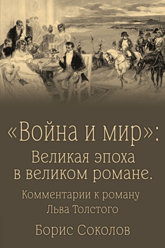 «Война и мир». Великая эпоха в великом романе. Комментарии к роману Льва Толстого Борис Соколов, «Война и мир». Великая эпоха в великом романе. Комментарии к роману Льва Толстого
