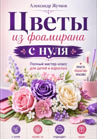 Цветы из фоамирана с нуля. Полный мастер-класс для детей и взрослых , Цветы из фоамирана с нуля. Полный мастер-класс для детей и взрослых