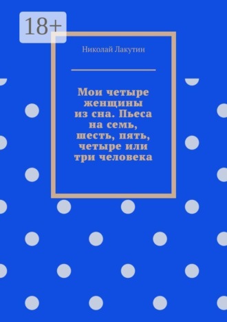Мои четыре женщины из сна. Пьеса на семь, шесть, пять, четыре или три человека , Мои четыре женщины из сна. Пьеса на семь, шесть, пять, четыре или три человека