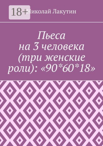 Пьеса на 3 человека (три женские роли): «90*60*18» , Пьеса на 3 человека (три женские роли): «90*60*18»