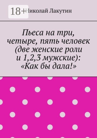 Пьеса на три, четыре, пять человек (две женские роли и 1,2,3 мужские): «Как бы дала!» , Пьеса на три, четыре, пять человек (две женские роли и 1,2,3 мужские): «Как бы дала!»