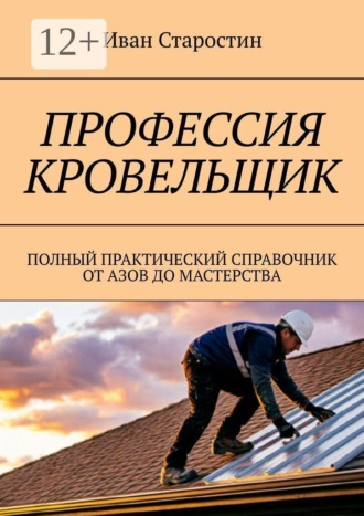 Профессия кровельщик. Полный практический справочник от азов до мастерства , Профессия кровельщик. Полный практический справочник от азов до мастерства
