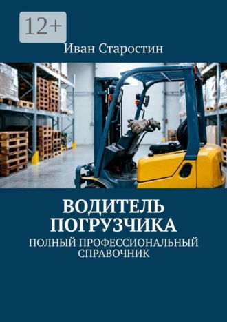 Водитель погрузчика. Полный профессиональный справочник , Водитель погрузчика. Полный профессиональный справочник