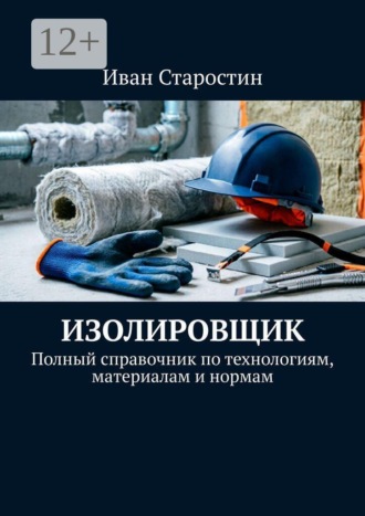 Изолировщик. Полный справочник по технологиям, материалам и нормам , Изолировщик. Полный справочник по технологиям, материалам и нормам