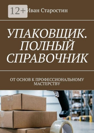 Упаковщик. Полный справочник. От основ к профессиональному мастерству , Упаковщик. Полный справочник. От основ к профессиональному мастерству