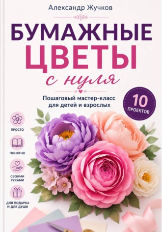 Бумажные цветы с нуля. Пошаговый мастер-класс для детей и взрослых , Бумажные цветы с нуля. Пошаговый мастер-класс для детей и взрослых