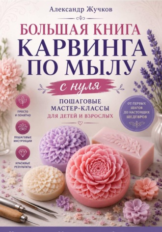 Большая книга карвинга по мылу с нуля. Пошаговые мастер-классы для детей и взрослых , Большая книга карвинга по мылу с нуля. Пошаговые мастер-классы для детей и взрослых