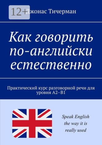Как говорить по-английски естественно. Практический курс разговорной речи для уровня A2–B1 , Как говорить по-английски естественно. Практический курс разговорной речи для уровня A2–B1