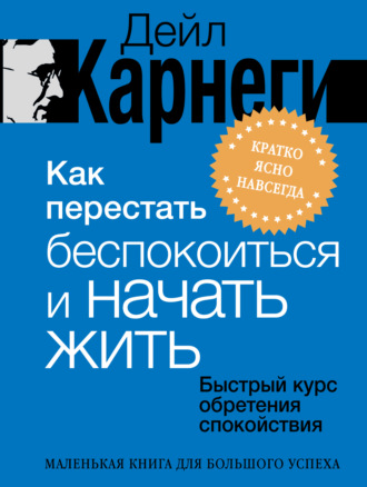 Как перестать беспокоиться и начать жить. Быстрый курс обретения спокойствия Дейл Карнеги, Как перестать беспокоиться и начать жить. Быстрый курс обретения спокойствия