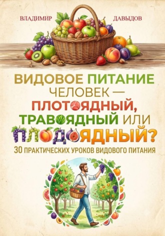 Видовое питание: Человек — плотоядный, травоядный или плодоядный 30 уроков видового питания , Видовое питание: Человек - плотоядный, травоядный или плодоядный 30 уроков видового питания