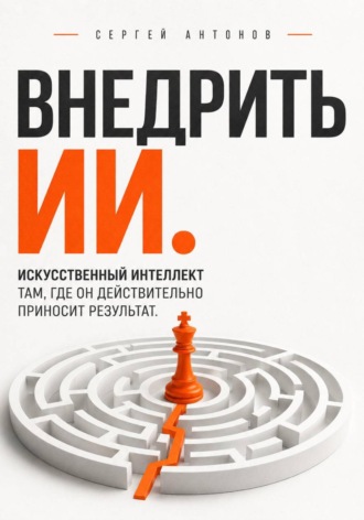Внедрить ИИ. Искусственный интеллект там, где он действительно приносит результат , Внедрить ИИ. Искусственный интеллект там, где он действительно приносит результат