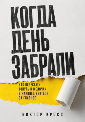 Когда день забрали. Как перестать тонуть в мелочах и наконец взяться за главное , Когда день забрали. Как перестать тонуть в мелочах и наконец взяться за главное