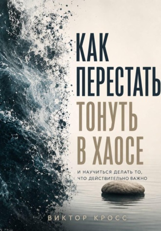 Как перестать тонуть в хаосе и научиться делать то, что действительно важно , Как перестать тонуть в хаосе и научиться делать то, что действительно важно