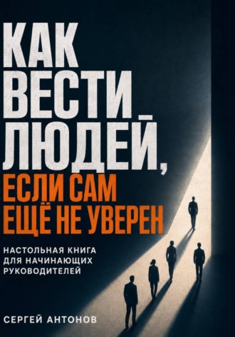 Как вести людей, если сам ещё не уверен. Настольная книга для начинающих руководителей , Как вести людей, если сам ещё не уверен. Настольная книга для начинающих руководителей