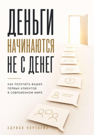 Деньги начинаются не с денег. Как получить ваших первых клиентов в современном мире , Деньги начинаются не с денег. Как получить ваших первых клиентов в современном мире