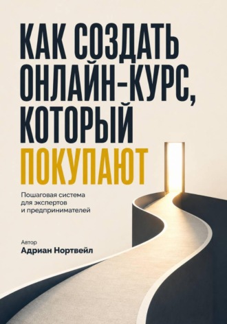 Как создать онлайн-курс, который покупаютю. Пошаговая система для экспертов и предпринимателей , Как создать онлайн-курс, который покупаютю. Пошаговая система для экспертов и предпринимателей