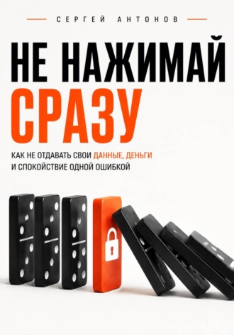Не нажимай сразу. Как не отдавать свои данные, деньги и спокойствие одной ошибкой , Не нажимай сразу. Как не отдавать свои данные, деньги и спокойствие одной ошибкой