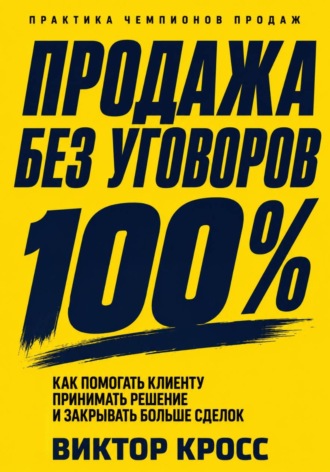 Продажа без уговоров. Как помогать клиенту принимать решение и закрывать больше сделок , Продажа без уговоров. Как помогать клиенту принимать решение и закрывать больше сделок