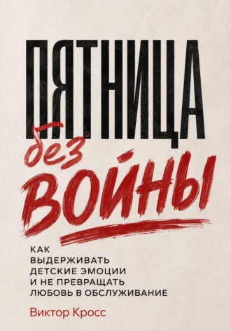 Пятница без войны. Как выдерживать детские эмоции и не превращать любовь в обслуживание , Пятница без войны. Как выдерживать детские эмоции и не превращать любовь в обслуживание
