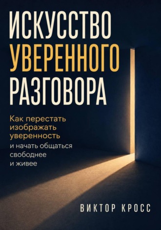 Искусство уверенного разговора. Как перестать изображать уверенность и начать общаться свободнее и живее , Искусство уверенного разговора. Как перестать изображать уверенность и начать общаться свободнее и живее