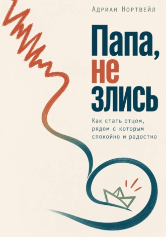Папа, не злись. Как стать отцом, рядом с которым спокойно и радостно , Папа, не злись. Как стать отцом, рядом с которым спокойно и радостно