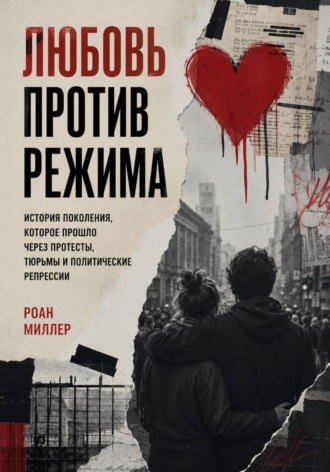 Любовь против режима. История поколения, которое прошло через протесты, тюрьмы и политические репрессии , Любовь против режима. История поколения, которое прошло через протесты, тюрьмы и политические репрессии