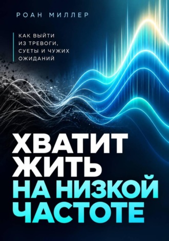Хватит жить на низкой частоте. Как выйти из тревоги, суеты и чужих ожиданий , Хватит жить на низкой частоте. Как выйти из тревоги, суеты и чужих ожиданий