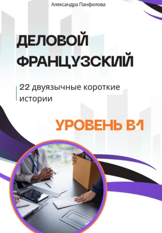 Деловой французский — 22 двуязычные короткие истории. Уровень B1 , Деловой французский - 22 двуязычные короткие истории. Уровень B1