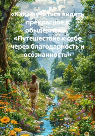 «Как научиться видеть прекрасное в обыденном». «Путешествие к себе через благодарность и осознанность» , «Как научиться видеть прекрасное в обыденном». «Путешествие к себе через благодарность и осознанность»