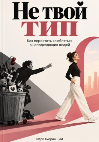 Не твой тип: Как перестать влюбляться в неподходящих людей , Не твой тип: Как перестать влюбляться в неподходящих людей