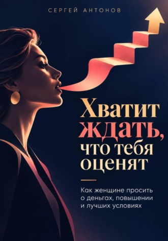 Хватит ждать, что тебя оценят. Как женщине просить о деньгах, повышении и лучших условиях , Хватит ждать, что тебя оценят. Как женщине просить о деньгах, повышении и лучших условиях